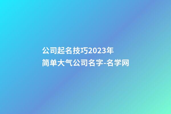 公司起名技巧2023年 简单大气公司名字-名学网-第1张-公司起名-玄机派